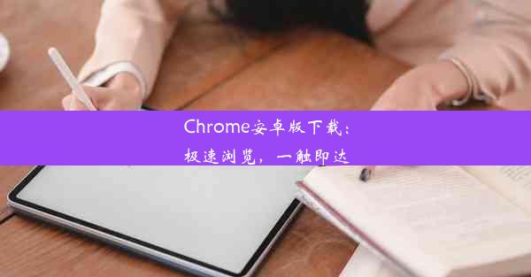 Chrome安卓版下载：极速浏览，一触即达