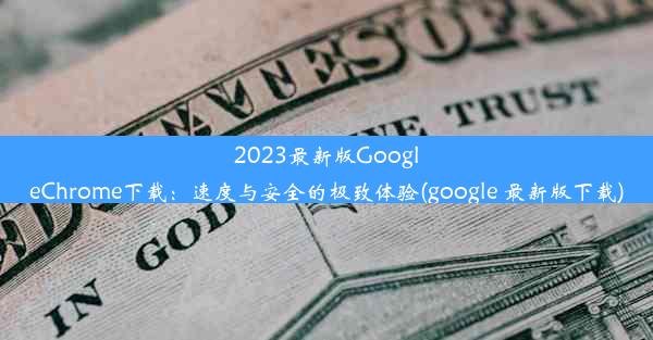 2023最新版GoogleChrome下载：速度与安全的极致体验(google 最新版下载)