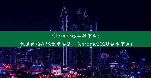 Chrome安卓版下载：极速体验APK免费安装！(chrome2020安卓下载)