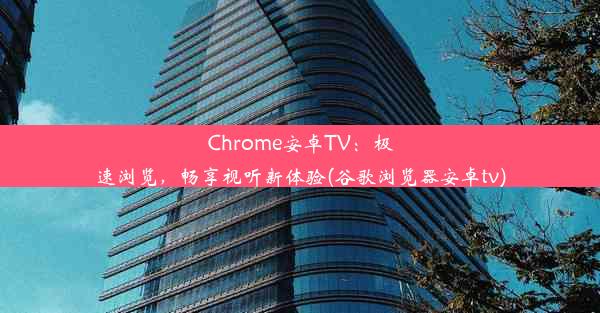 Chrome安卓TV：极速浏览，畅享视听新体验(谷歌浏览器安卓tv)