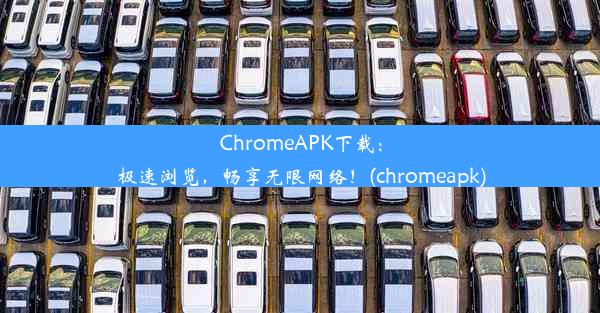 ChromeAPK下载：极速浏览，畅享无限网络！(chromeapk)