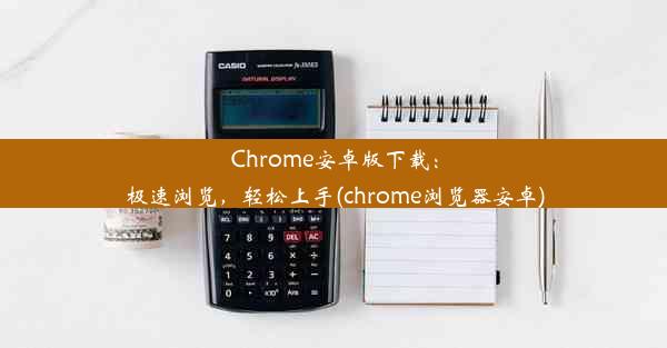 Chrome安卓版下载：极速浏览，轻松上手(chrome浏览器安卓)