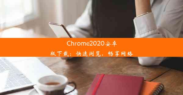 Chrome2020安卓版下载：快速浏览，畅享网络