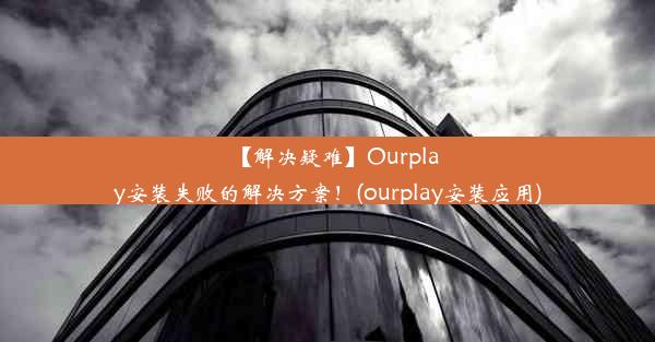 【解决疑难】Ourplay安装失败的解决方案！(ourplay安装应用)