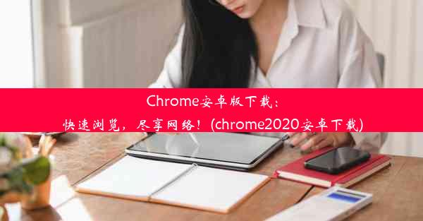 Chrome安卓版下载：快速浏览，尽享网络！(chrome2020安卓下载)