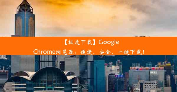 【极速下载】GoogleChrome浏览器：便捷、安全、一键下载！