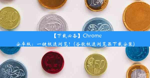 【下载必备】Chrome安卓版：一键极速浏览！(谷歌极速浏览器下载安装)