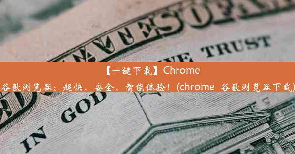 【一键下载】Chrome谷歌浏览器：超快、安全、智能体验！(chrome_谷歌浏览器下载)