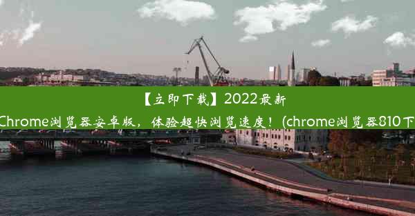 【立即下载】2022最新版Chrome浏览器安卓版，体验超快浏览速度！(chrome浏览器810下载)