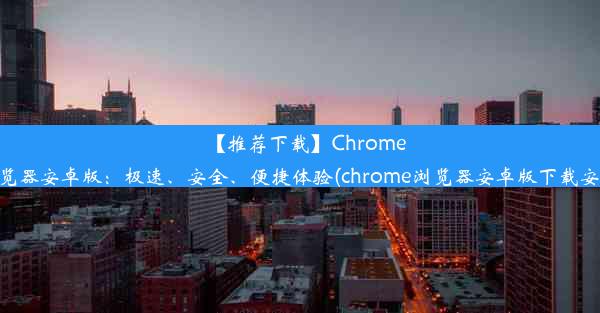 【推荐下载】Chrome浏览器安卓版：极速、安全、便捷体验(chrome浏览器安卓版下载安装)