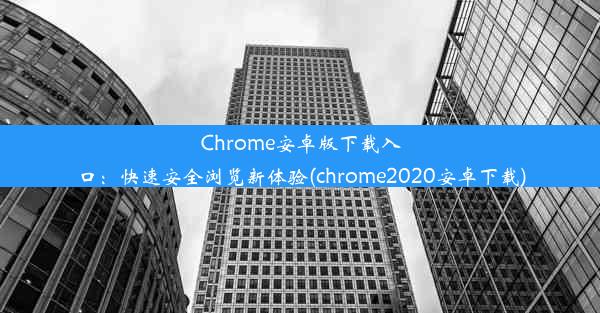 Chrome安卓版下载入口：快速安全浏览新体验(chrome2020安卓下载)