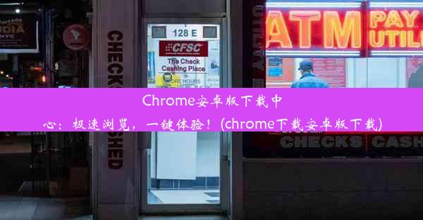 Chrome安卓版下载中心：极速浏览，一键体验！(chrome下载安卓版下载)