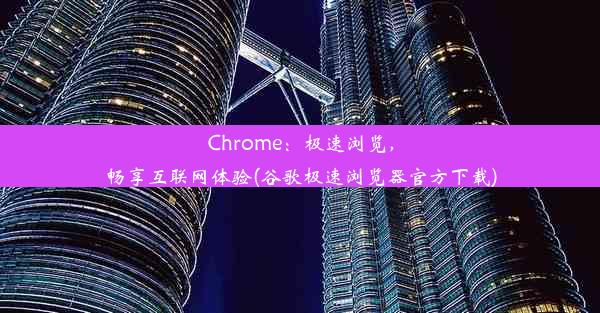 Chrome：极速浏览，畅享互联网体验(谷歌极速浏览器官方下载)