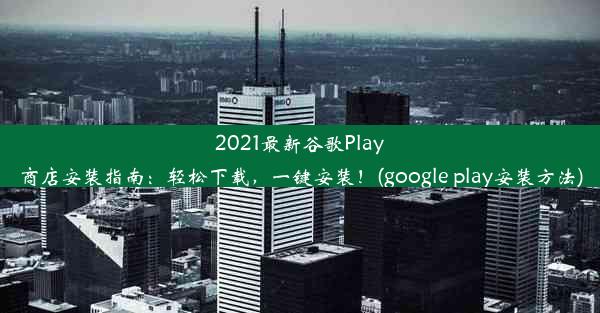 2021最新谷歌Play商店安装指南：轻松下载，一键安装！(google play安装方法)