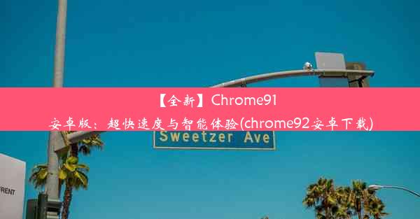 【全新】Chrome91安卓版：超快速度与智能体验(chrome92安卓下载)