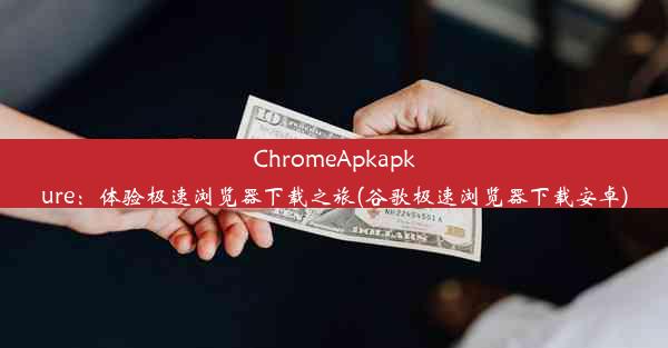 ChromeApkapkure：体验极速浏览器下载之旅(谷歌极速浏览器下载安卓)