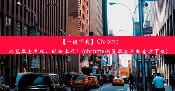 【一键下载】Chrome浏览器安卓版，轻松上网！(chrome浏览器安卓版官方下载)