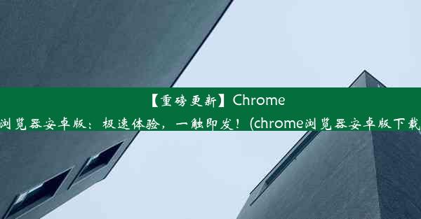 【重磅更新】Chrome浏览器安卓版：极速体验，一触即发！(chrome浏览器安卓版下载)