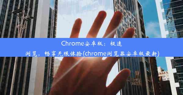 Chrome安卓版：极速浏览，畅享无限体验(chrome浏览器安卓版最新)