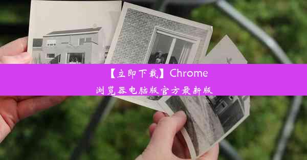 【立即下载】Chrome浏览器电脑版官方最新版