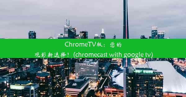 ChromeTV版：您的观影新选择！(chromecast with google tv)