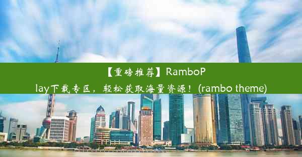 【重磅推荐】RamboPlay下载专区，轻松获取海量资源！(rambo theme)