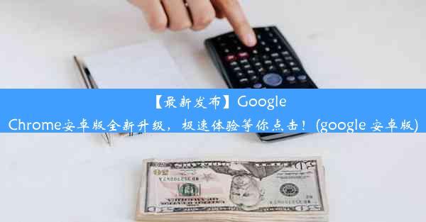 【最新发布】GoogleChrome安卓版全新升级，极速体验等你点击！(google 安卓版)