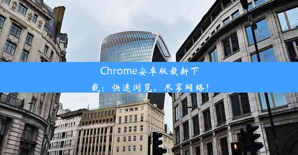 Chrome安卓版最新下载：快速浏览，尽享网络！