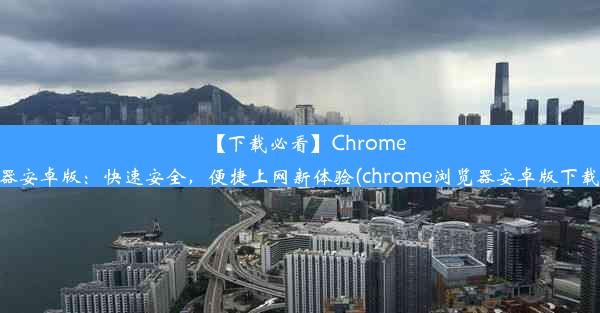 【下载必看】Chrome浏览器安卓版：快速安全，便捷上网新体验(chrome浏览器安卓版下载安装)