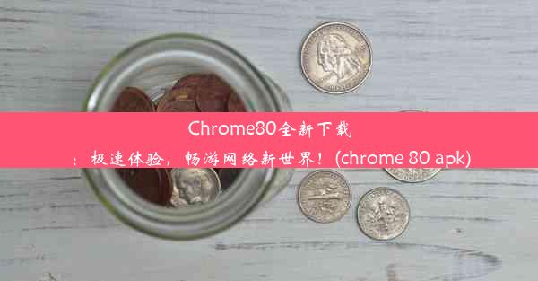 Chrome80全新下载：极速体验，畅游网络新世界！(chrome 80 apk)