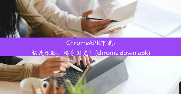 ChromeAPK下载：极速体验，畅享浏览！(chrome down apk)