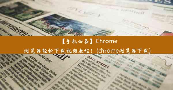 【手机必备】Chrome浏览器轻松下载视频教程！(chrome浏览器下载)