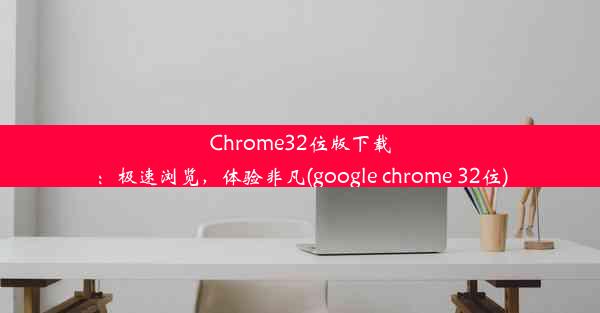 Chrome32位版下载：极速浏览，体验非凡(google chrome 32位)