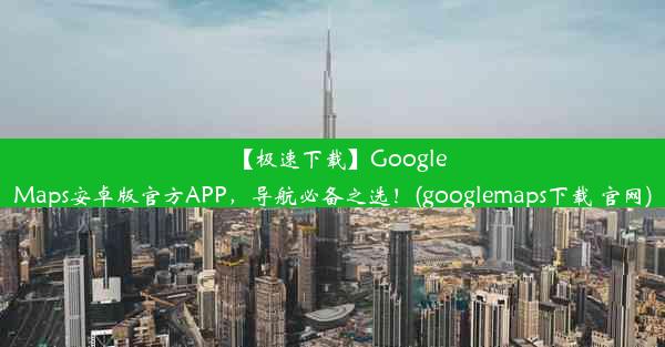 【极速下载】GoogleMaps安卓版官方APP，导航必备之选！(googlemaps下载 官网)