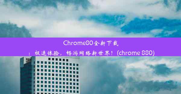 Chrome80全新下载：极速体验，畅游网络新世界！(chrome 880)