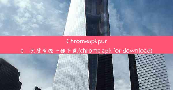 Chromeapkpure：优质资源一键下载(chrome apk for download)