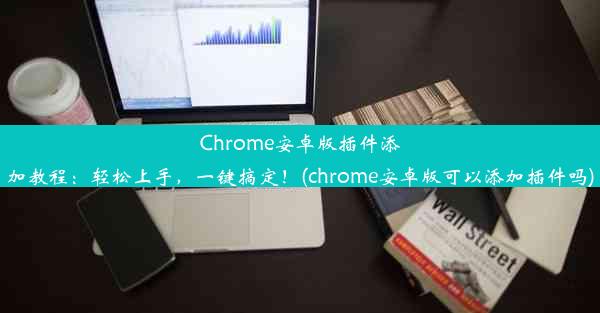 Chrome安卓版插件添加教程：轻松上手，一键搞定！(chrome安卓版可以添加插件吗)