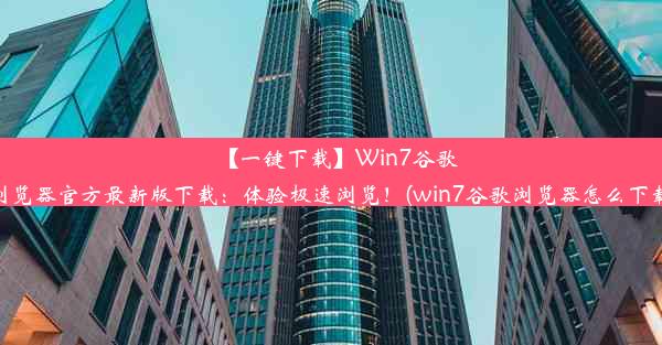 【一键下载】Win7谷歌浏览器官方最新版下载：体验极速浏览！(win7谷歌浏览器怎么下载)