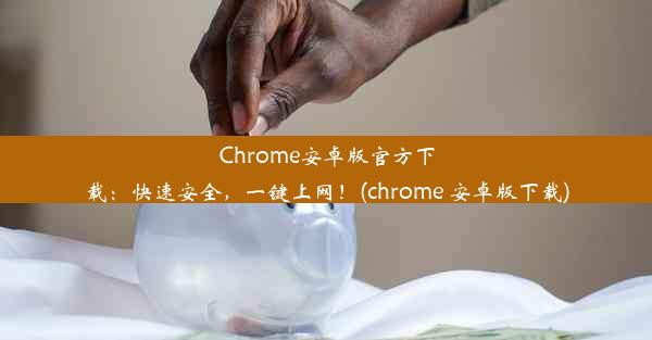 Chrome安卓版官方下载：快速安全，一键上网！(chrome 安卓版下载)