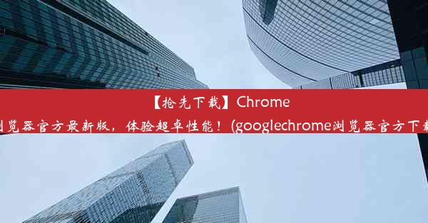 【抢先下载】Chrome浏览器官方最新版，体验超卓性能！(googlechrome浏览器官方下载)