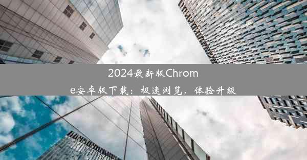 2024最新版Chrome安卓版下载：极速浏览，体验升级