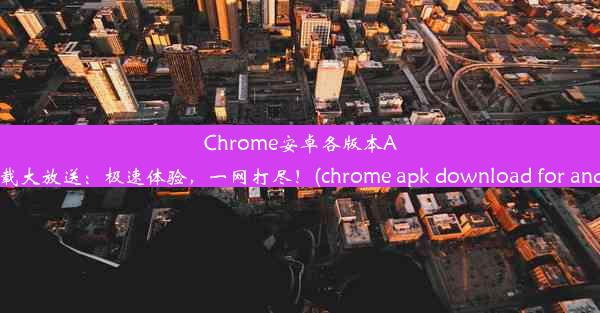 Chrome安卓各版本APK下载大放送：极速体验，一网打尽！(chrome apk download for andro