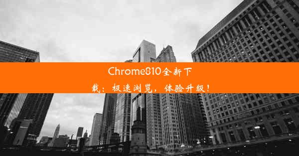 Chrome810全新下载：极速浏览，体验升级！