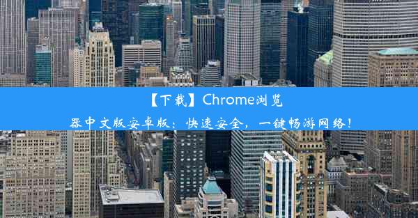 【下载】Chrome浏览器中文版安卓版：快速安全，一键畅游网络！