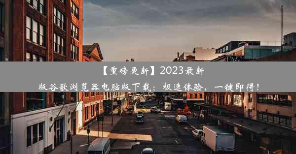 【重磅更新】2023最新版谷歌浏览器电脑版下载：极速体验，一键即得！