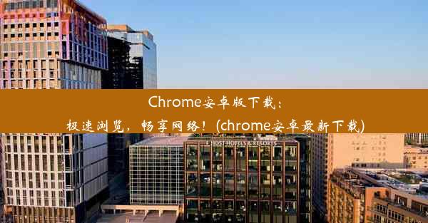 Chrome安卓版下载：极速浏览，畅享网络！(chrome安卓最新下载)