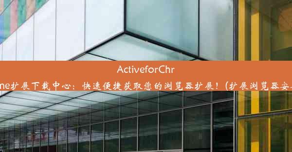 ActiveforChrome扩展下载中心：快速便捷获取您的浏览器扩展！(扩展浏览器安卓)