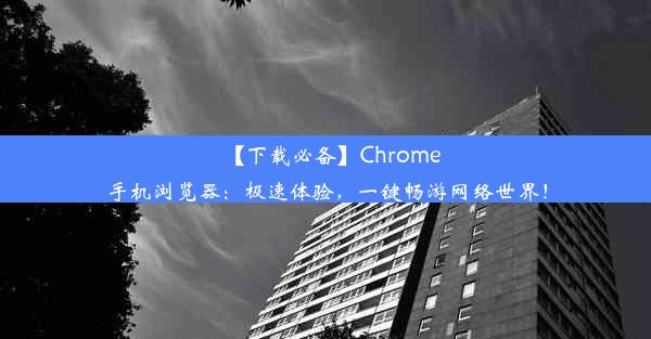 【下载必备】Chrome手机浏览器：极速体验，一键畅游网络世界！