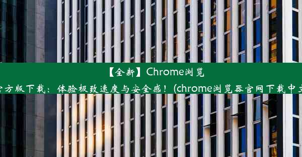 【全新】Chrome浏览器官方版下载：体验极致速度与安全感！(chrome浏览器官网下载中文版)