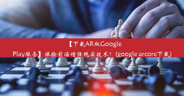 【下载AR版GooglePlay服务】体验前沿增强现实技术！(google arcore下载)